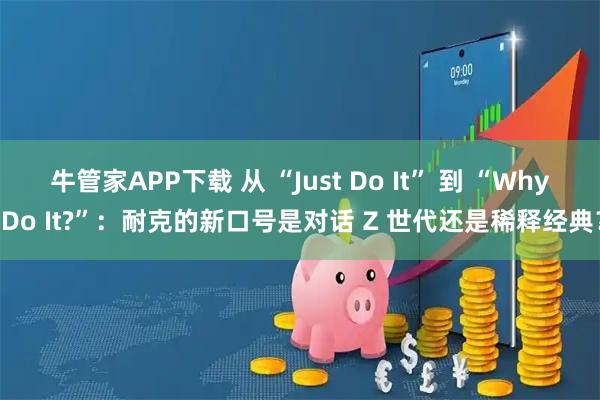 牛管家APP下载 从 “Just Do It” 到 “Why Do It?”：耐克的新口号是对话 Z 世代还是稀释经典？