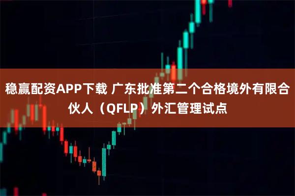 稳赢配资APP下载 广东批准第二个合格境外有限合伙人（QFLP）外汇管理试点