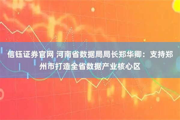 信钰证券官网 河南省数据局局长郑华卿：支持郑州市打造全省数据产业核心区
