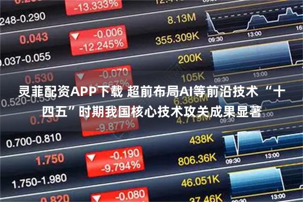 灵菲配资APP下载 超前布局AI等前沿技术 “十四五”时期我国核心技术攻关成果显著