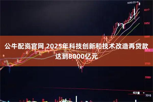 公牛配资官网 2025年科技创新和技术改造再贷款达到8000亿元