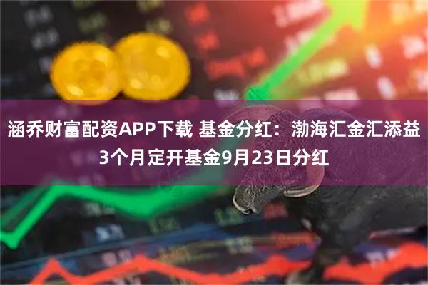 涵乔财富配资APP下载 基金分红：渤海汇金汇添益3个月定开基金9月23日分红