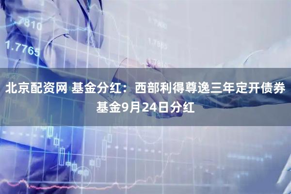北京配资网 基金分红：西部利得尊逸三年定开债券基金9月24日分红