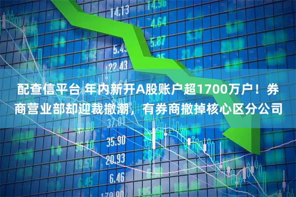 配查信平台 年内新开A股账户超1700万户!券商营业部却迎裁撤潮,有券商撤掉核心区分公司