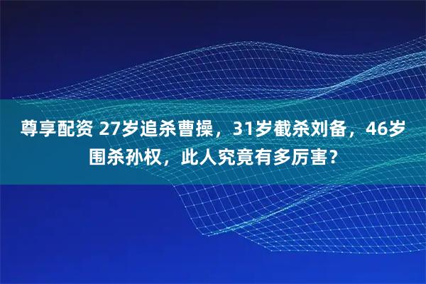 尊享配资 27岁追杀曹操，31岁截杀刘备，46岁围杀孙权，此人究竟有多厉害？