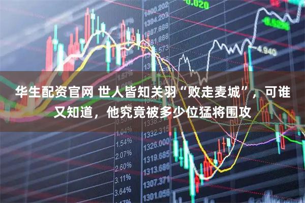 华生配资官网 世人皆知关羽“败走麦城”，可谁又知道，他究竟被多少位猛将围攻