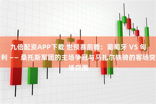 九倍配资APP下载 世预赛前瞻：葡萄牙 VS 匈牙利 —— 桑托斯军团的主场争冠与马扎尔铁骑的客场突围