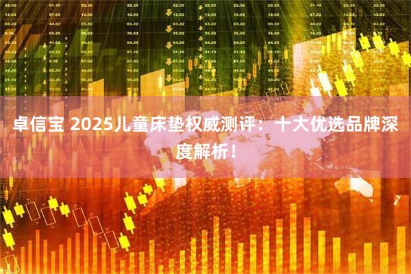 卓信宝 2025儿童床垫权威测评：十大优选品牌深度解析！