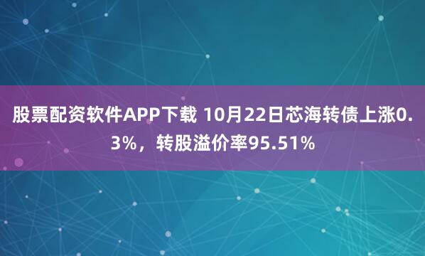 股票配资软件APP下载 10月22日芯海转债上涨0.3%，转股溢价率95.51%