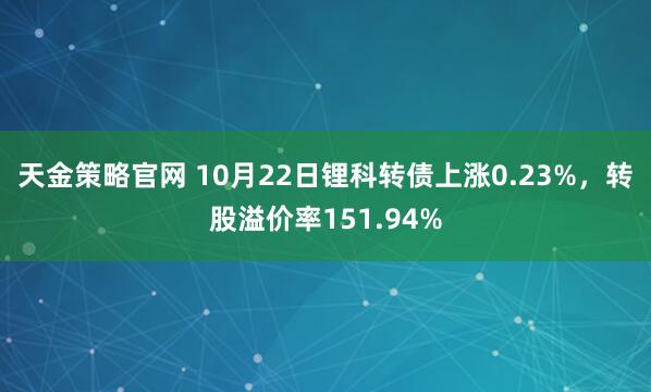 天金策略官网 10月22日锂科转债上涨0.23%，转股溢价率151.94%