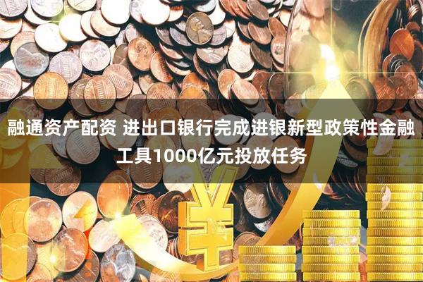 融通资产配资 进出口银行完成进银新型政策性金融工具1000亿元投放任务