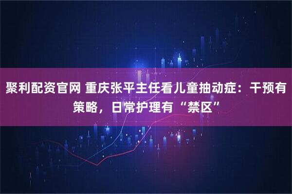 聚利配资官网 重庆张平主任看儿童抽动症:干预有策略,日常护理有 “禁区”