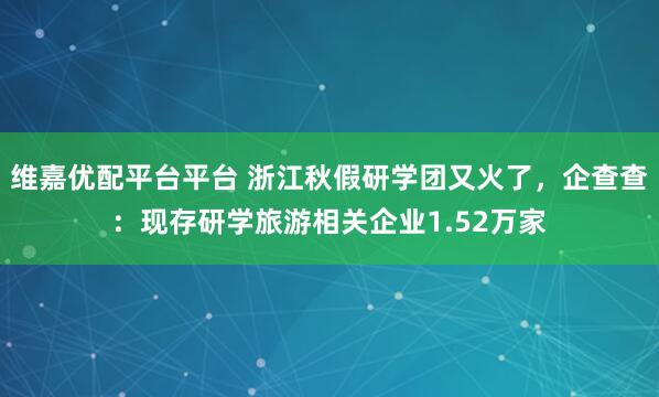 维嘉优配平台平台 浙江秋假研学团又火了，企查查：现存研学旅游相关企业1.52万家