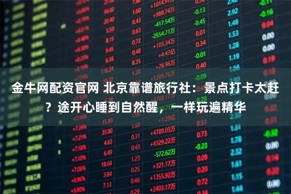 金牛网配资官网 北京靠谱旅行社：景点打卡太赶？途开心睡到自然醒，一样玩遍精华