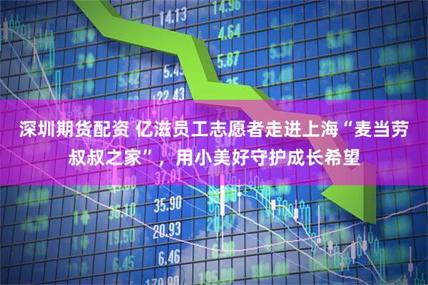 深圳期货配资 亿滋员工志愿者走进上海“麦当劳叔叔之家”，用小美好守护成长希望