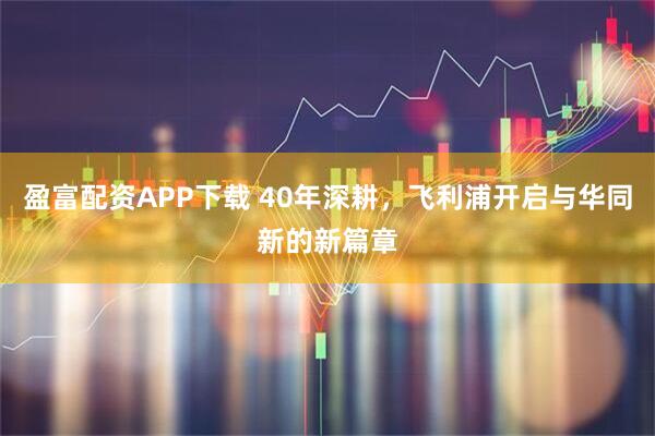 盈富配资APP下载 40年深耕，飞利浦开启与华同新的新篇章