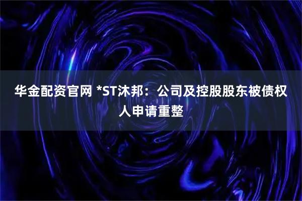 华金配资官网 *ST沐邦：公司及控股股东被债权人申请重整