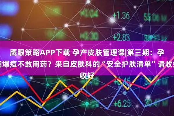 鹰眼策略APP下载 孕产皮肤管理课|第三期：孕期爆痘不敢用药？来自皮肤科的“安全护肤清单”请收好