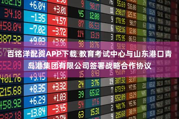 百铭洋配资APP下载 教育考试中心与山东港口青岛港集团有限公司签署战略合作协议