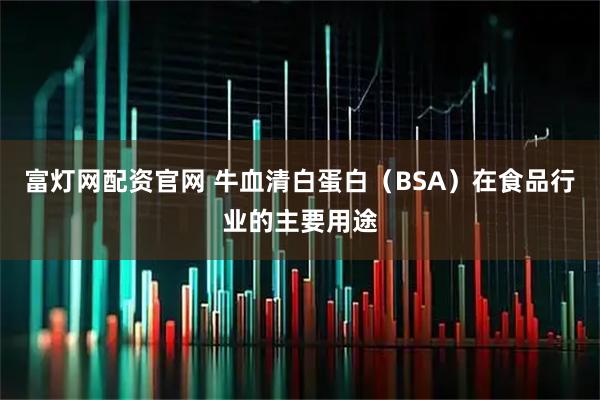 富灯网配资官网 牛血清白蛋白（BSA）在食品行业的主要用途
