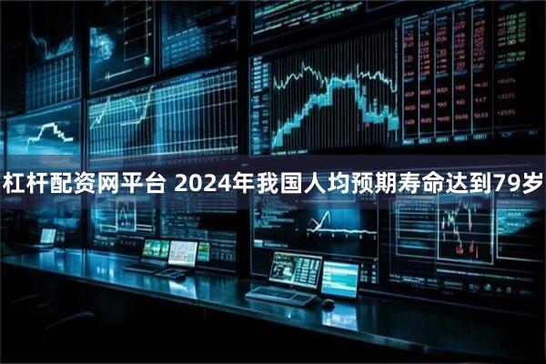 杠杆配资网平台 2024年我国人均预期寿命达到79岁