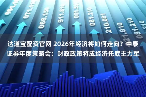达道宝配资官网 2026年经济将如何走向？中泰证券年度策略会：财政政策将成经济托底主力军