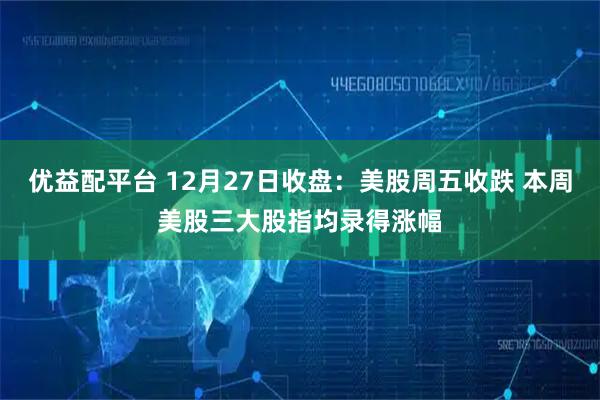 优益配平台 12月27日收盘:美股周五收跌 本周美股三大股指均录得涨幅