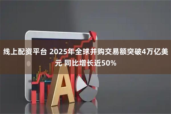 线上配资平台 2025年全球并购交易额突破4万亿美元 同比增长近50%