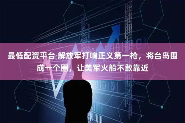 最低配资平台 解放军打响正义第一枪，将台岛围成一个圈，让美军火船不敢靠近