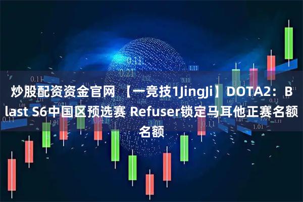 炒股配资资金官网 【一竞技1JingJi】DOTA2:Blast S6中国区预选赛 Refuser锁定马耳他正赛名额
