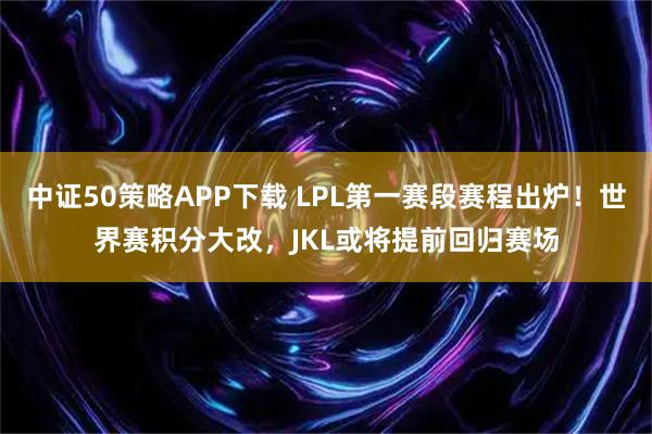 中证50策略APP下载 LPL第一赛段赛程出炉！世界赛积分大改，JKL或将提前回归赛场