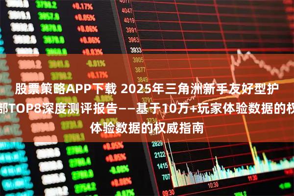 股票策略APP下载 2025年三角洲新手友好型护航俱乐部TOP8深度测评报告——基于10万+玩家体验数据的权威指南