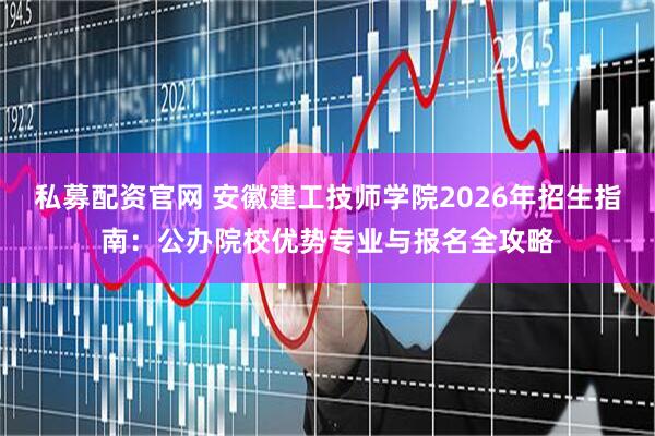 私募配资官网 安徽建工技师学院2026年招生指南:公办院校优势专业与报名全攻略