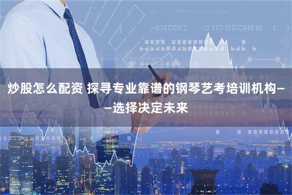 炒股怎么配资 探寻专业靠谱的钢琴艺考培训机构——选择决定未来