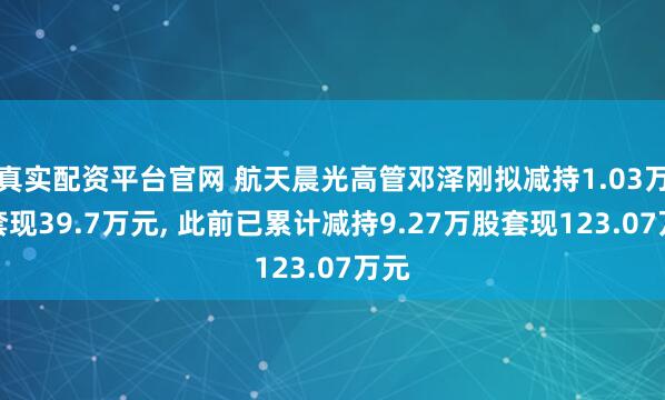 真实配资平台官网 航天晨光高管邓泽刚拟减持1.03万股套现39.7万元, 此前已累计减持9.27万股套现123.07万元
