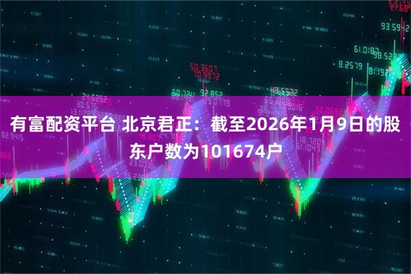 有富配资平台 北京君正：截至2026年1月9日的股东户数为101674户