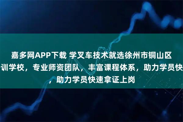 嘉多网APP下载 学叉车技术就选徐州市铜山区恒立职业培训学校，专业师资团队，丰富课程体系，助力学员快速拿证上岗