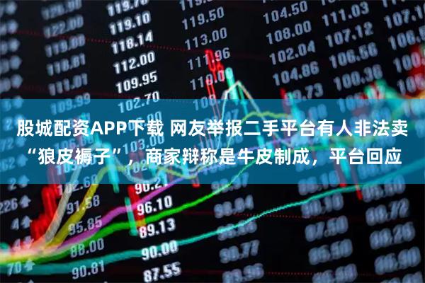 股城配资APP下载 网友举报二手平台有人非法卖“狼皮褥子”，商家辩称是牛皮制成，平台回应
