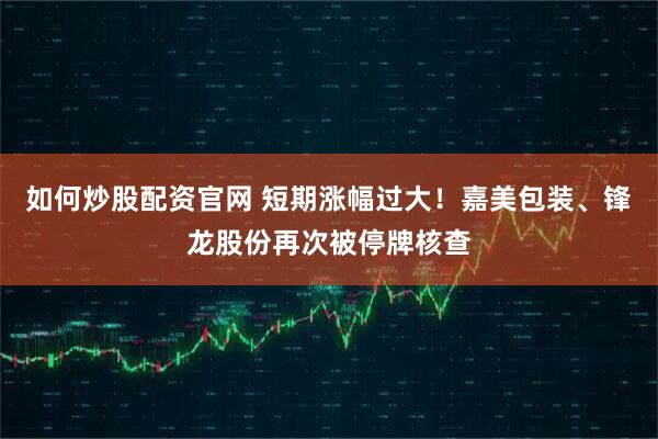 如何炒股配资官网 短期涨幅过大！嘉美包装、锋龙股份再次被停牌核查