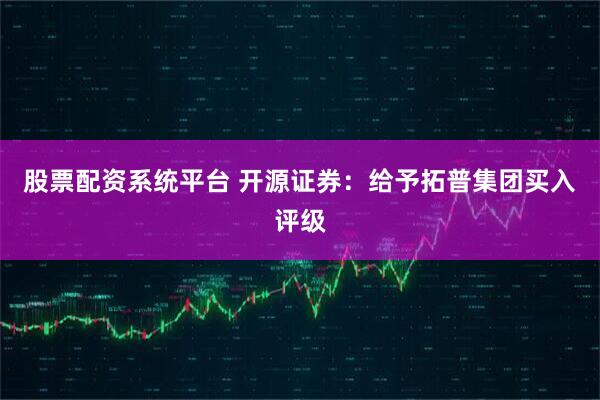 股票配资系统平台 开源证券：给予拓普集团买入评级