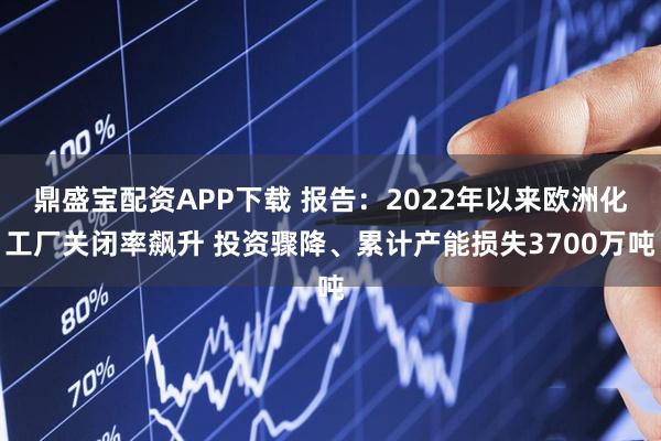鼎盛宝配资APP下载 报告：2022年以来欧洲化工厂关闭率飙升 投资骤降、累计产能损失3700万吨