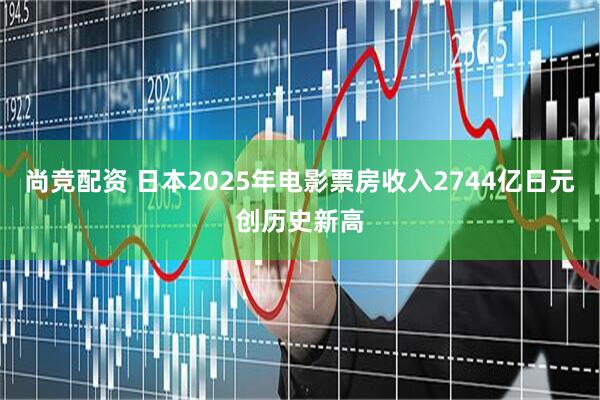 尚竞配资 日本2025年电影票房收入2744亿日元创历史新高