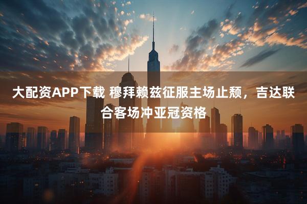 大配资APP下载 穆拜赖兹征服主场止颓，吉达联合客场冲亚冠资格