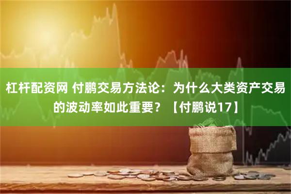 杠杆配资网 付鹏交易方法论：为什么大类资产交易的波动率如此重要？【付鹏说17】