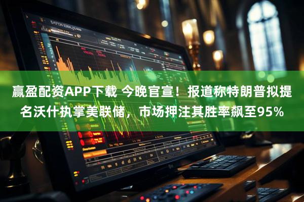 赢盈配资APP下载 今晚官宣！报道称特朗普拟提名沃什执掌美联储，市场押注其胜率飙至95%