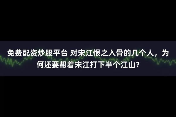 免费配资炒股平台 对宋江恨之入骨的几个人，为何还要帮着宋江打下半个江山？