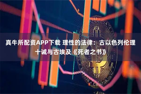 真牛所配资APP下载 理性的法律：古以色列伦理十诫与古埃及《死者之书》