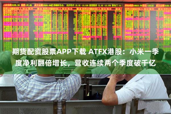 期货配资股票APP下载 ATFX港股：小米一季度净利翻倍增长，营收连续两个季度破千亿