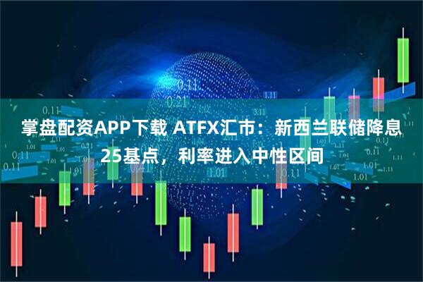 掌盘配资APP下载 ATFX汇市：新西兰联储降息25基点，利率进入中性区间