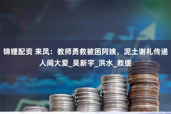 锦锂配资 来凤：教师勇救被困阿姨，泥土谢礼传递人间大爱_吴新宇_洪水_救援